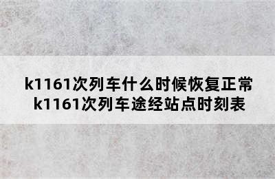 k1161次列车什么时候恢复正常 k1161次列车途经站点时刻表